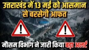 सावधान: उत्तराखंड में 13 मई को आसमान से बरसेगी आफत, मौसम विभाग ने जारी किया बड़ा अलर्ट
